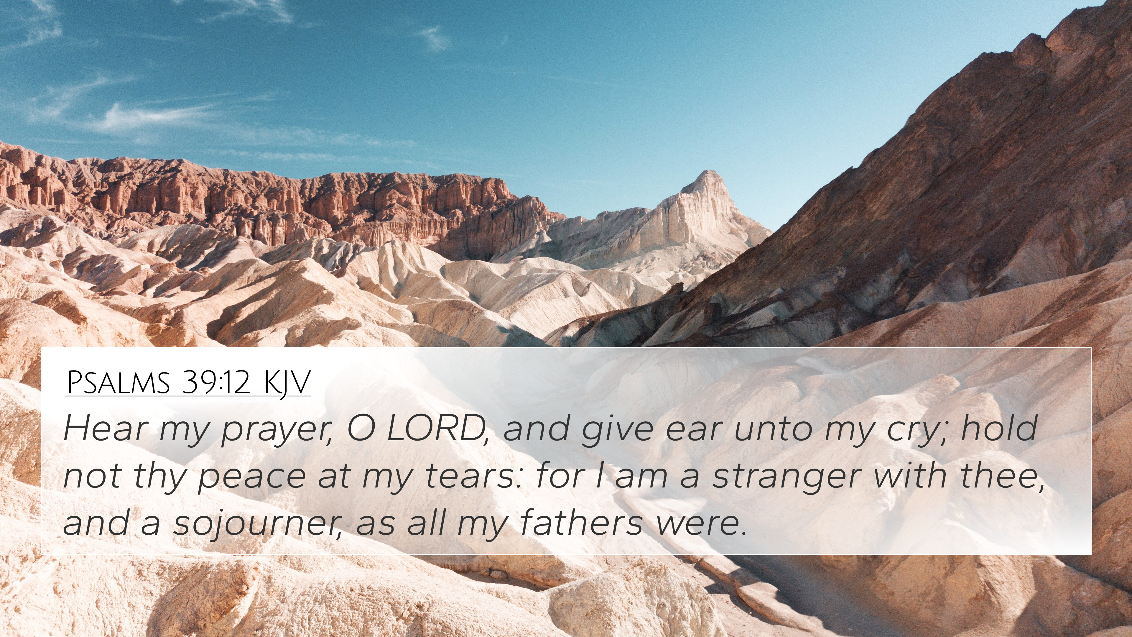 Psalm 39:12 Hear my prayer, O LORD, and give ear to my cry; hold